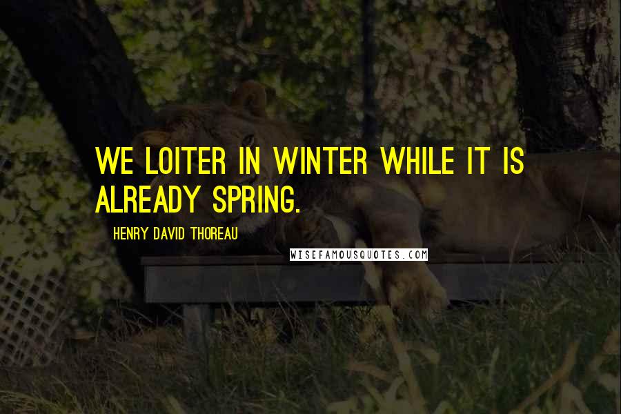 Henry David Thoreau Quotes: We loiter in winter while it is already spring.