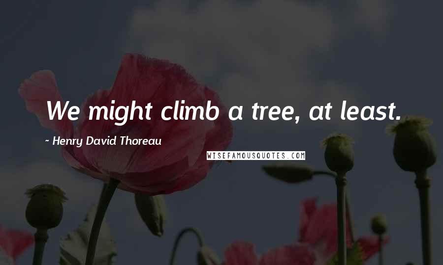 Henry David Thoreau Quotes: We might climb a tree, at least.