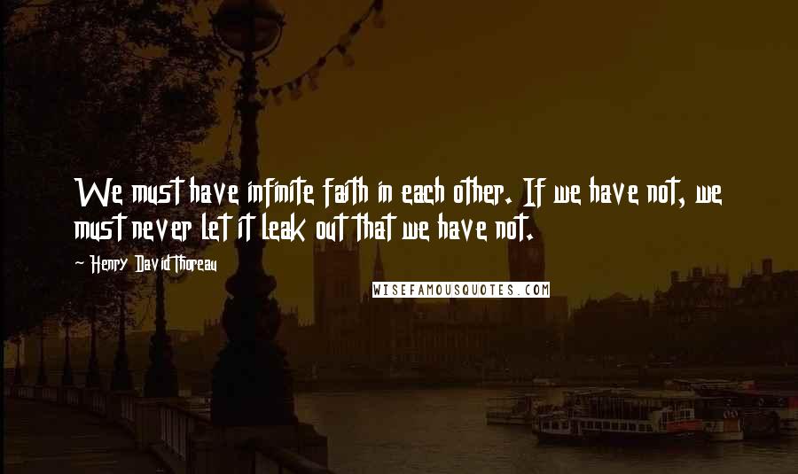 Henry David Thoreau Quotes: We must have infinite faith in each other. If we have not, we must never let it leak out that we have not.
