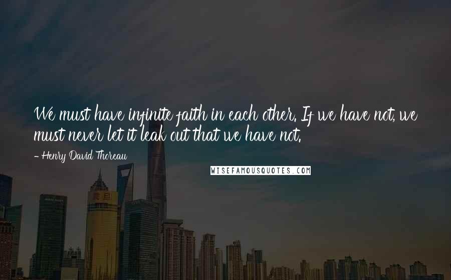 Henry David Thoreau Quotes: We must have infinite faith in each other. If we have not, we must never let it leak out that we have not.
