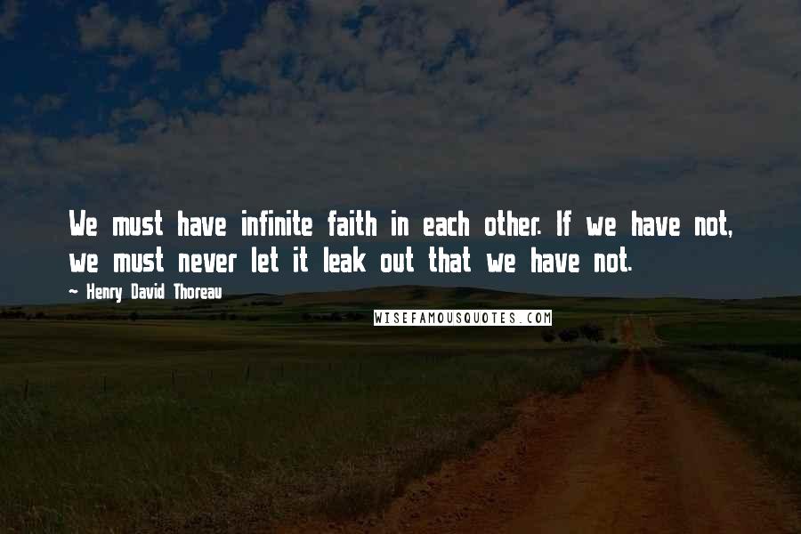 Henry David Thoreau Quotes: We must have infinite faith in each other. If we have not, we must never let it leak out that we have not.