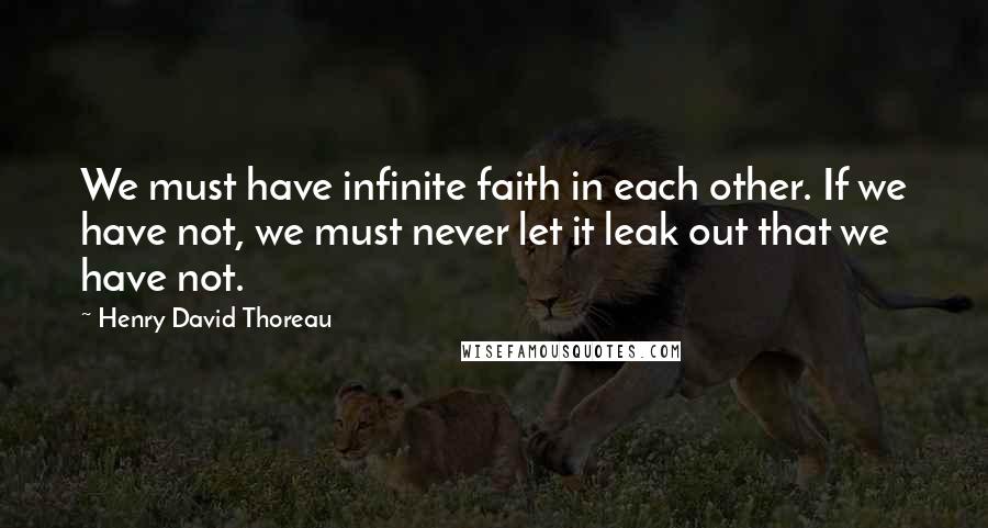 Henry David Thoreau Quotes: We must have infinite faith in each other. If we have not, we must never let it leak out that we have not.