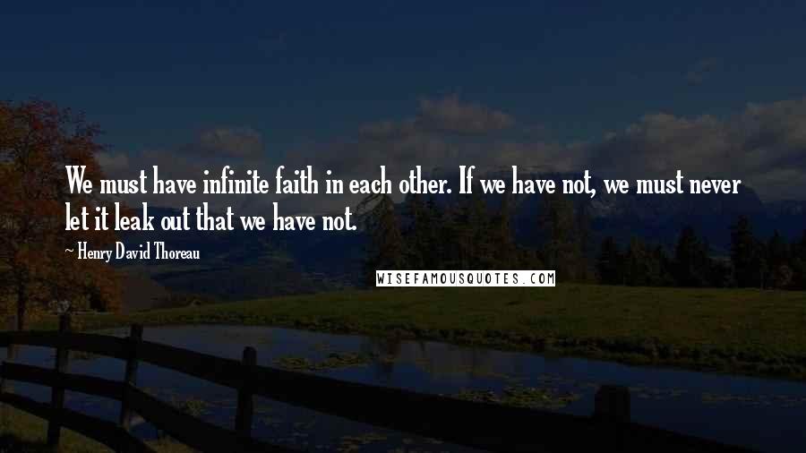 Henry David Thoreau Quotes: We must have infinite faith in each other. If we have not, we must never let it leak out that we have not.