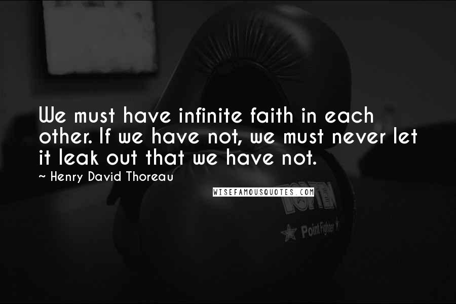 Henry David Thoreau Quotes: We must have infinite faith in each other. If we have not, we must never let it leak out that we have not.