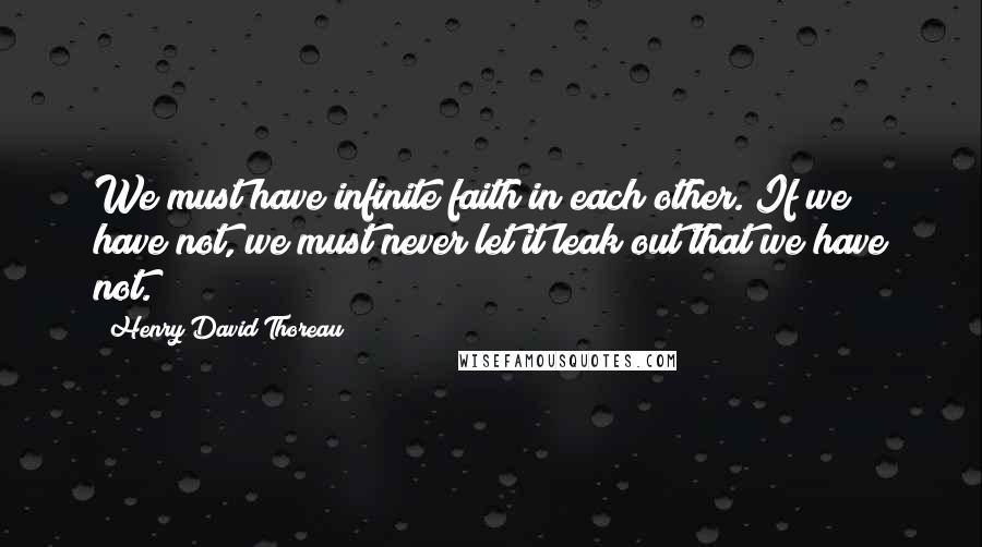 Henry David Thoreau Quotes: We must have infinite faith in each other. If we have not, we must never let it leak out that we have not.