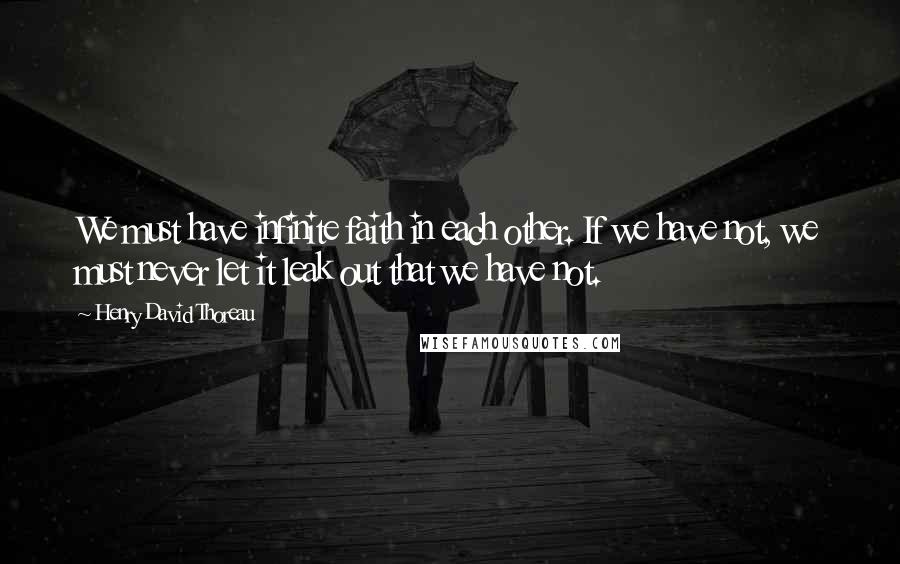 Henry David Thoreau Quotes: We must have infinite faith in each other. If we have not, we must never let it leak out that we have not.