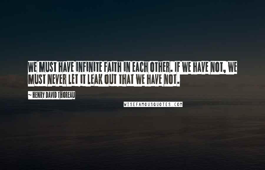 Henry David Thoreau Quotes: We must have infinite faith in each other. If we have not, we must never let it leak out that we have not.