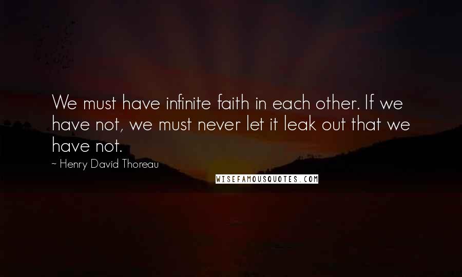 Henry David Thoreau Quotes: We must have infinite faith in each other. If we have not, we must never let it leak out that we have not.