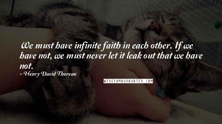Henry David Thoreau Quotes: We must have infinite faith in each other. If we have not, we must never let it leak out that we have not.