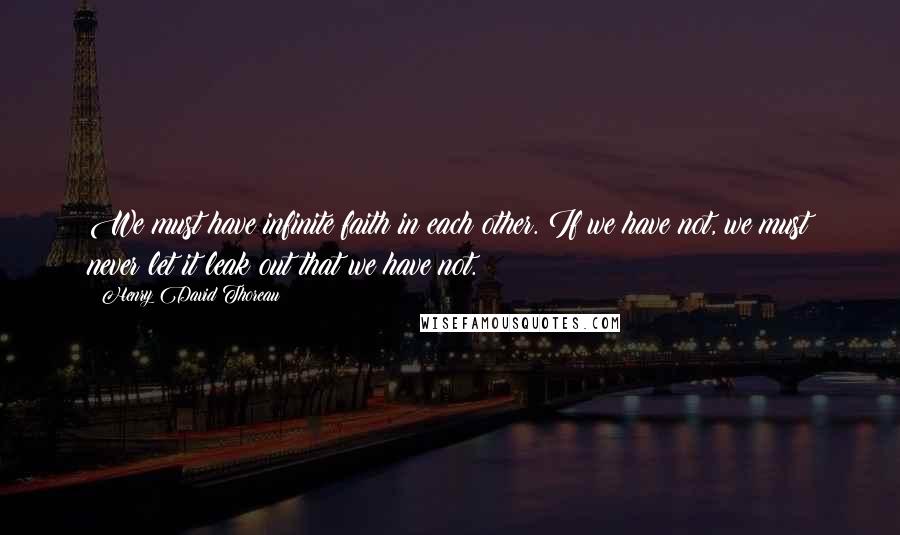 Henry David Thoreau Quotes: We must have infinite faith in each other. If we have not, we must never let it leak out that we have not.