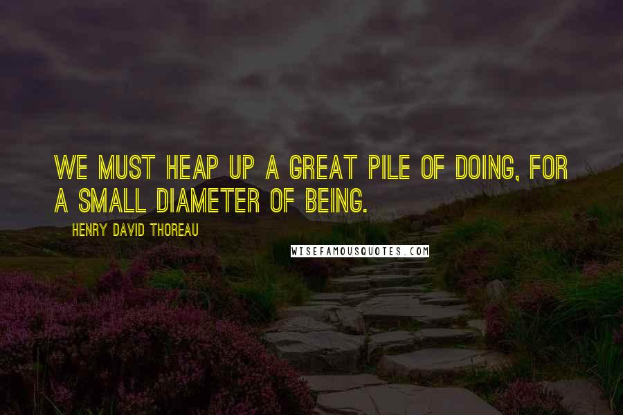 Henry David Thoreau Quotes: We must heap up a great pile of doing, for a small diameter of being.