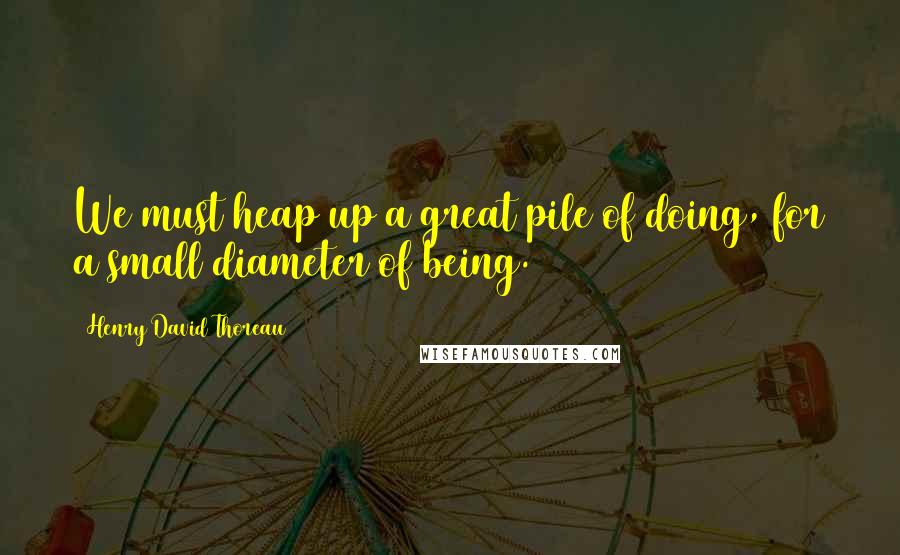 Henry David Thoreau Quotes: We must heap up a great pile of doing, for a small diameter of being.
