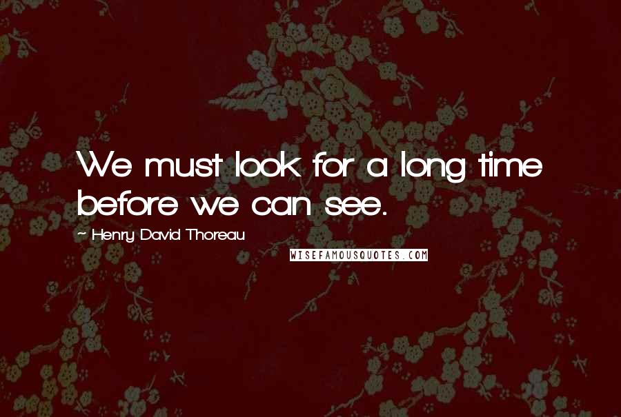 Henry David Thoreau Quotes: We must look for a long time before we can see.