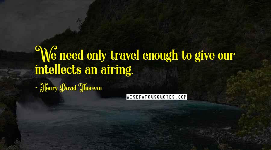 Henry David Thoreau Quotes: We need only travel enough to give our intellects an airing.