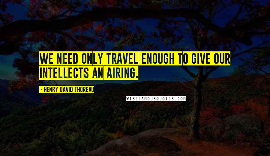Henry David Thoreau Quotes: We need only travel enough to give our intellects an airing.