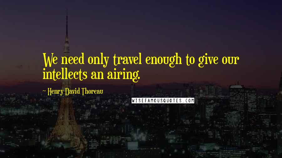 Henry David Thoreau Quotes: We need only travel enough to give our intellects an airing.