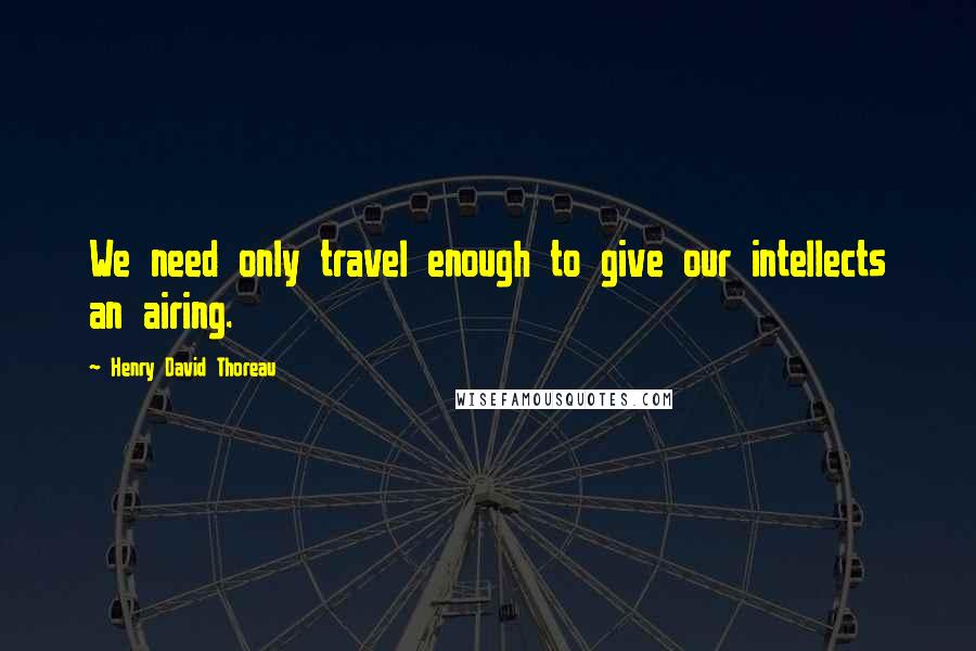 Henry David Thoreau Quotes: We need only travel enough to give our intellects an airing.