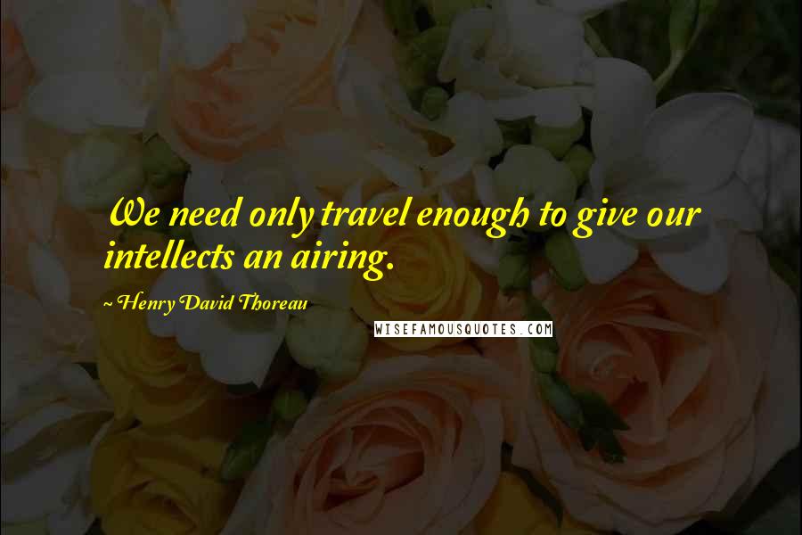 Henry David Thoreau Quotes: We need only travel enough to give our intellects an airing.