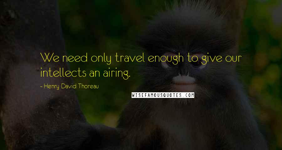 Henry David Thoreau Quotes: We need only travel enough to give our intellects an airing.