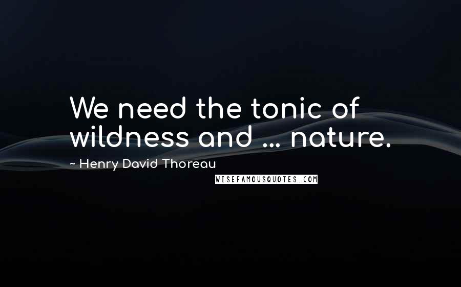 Henry David Thoreau Quotes: We need the tonic of wildness and ... nature.