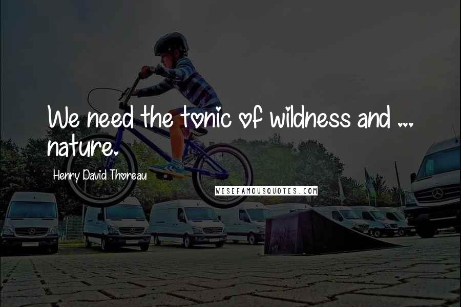 Henry David Thoreau Quotes: We need the tonic of wildness and ... nature.