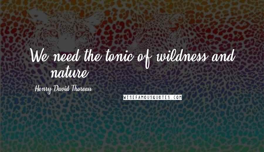 Henry David Thoreau Quotes: We need the tonic of wildness and ... nature.