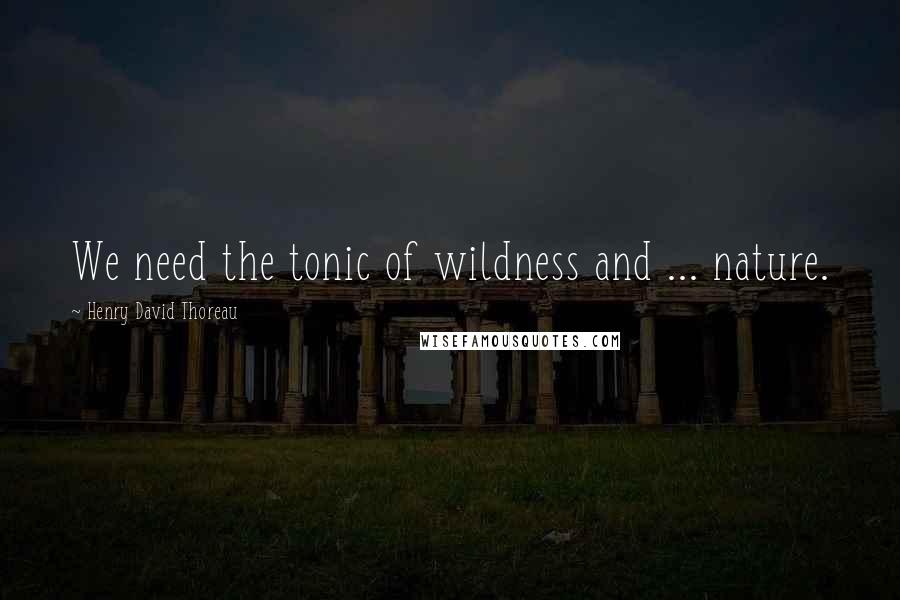 Henry David Thoreau Quotes: We need the tonic of wildness and ... nature.