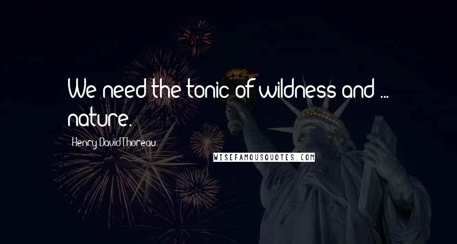 Henry David Thoreau Quotes: We need the tonic of wildness and ... nature.