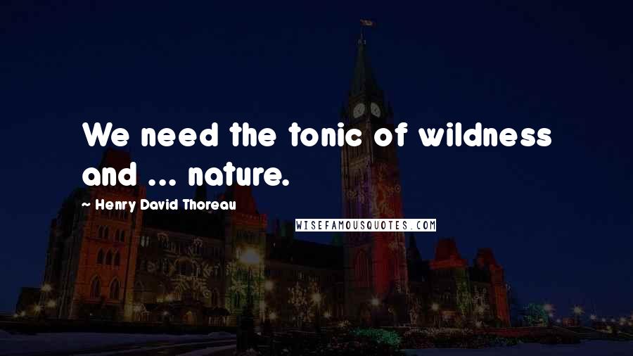 Henry David Thoreau Quotes: We need the tonic of wildness and ... nature.