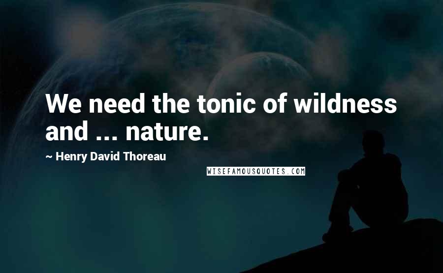 Henry David Thoreau Quotes: We need the tonic of wildness and ... nature.