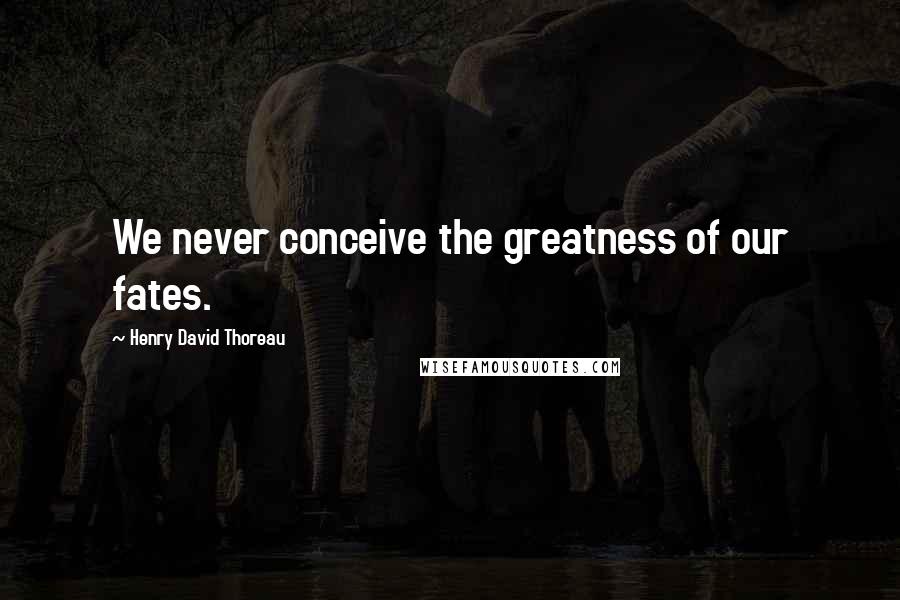 Henry David Thoreau Quotes: We never conceive the greatness of our fates.