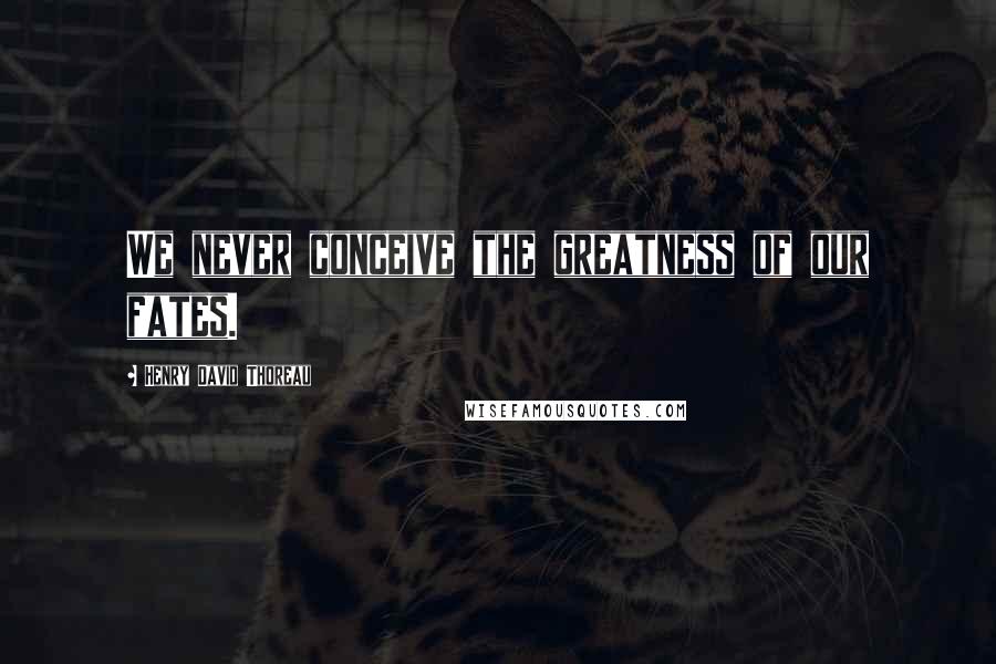 Henry David Thoreau Quotes: We never conceive the greatness of our fates.