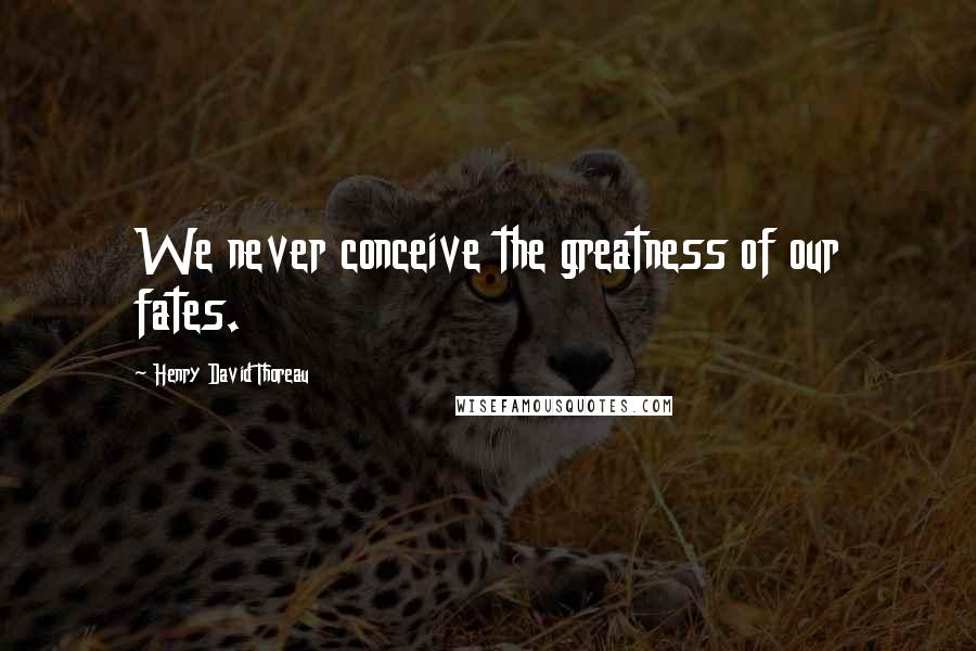 Henry David Thoreau Quotes: We never conceive the greatness of our fates.
