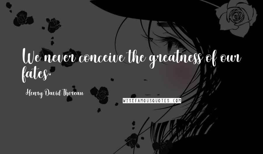Henry David Thoreau Quotes: We never conceive the greatness of our fates.