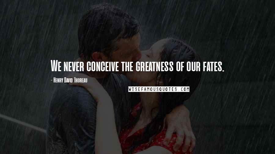 Henry David Thoreau Quotes: We never conceive the greatness of our fates.