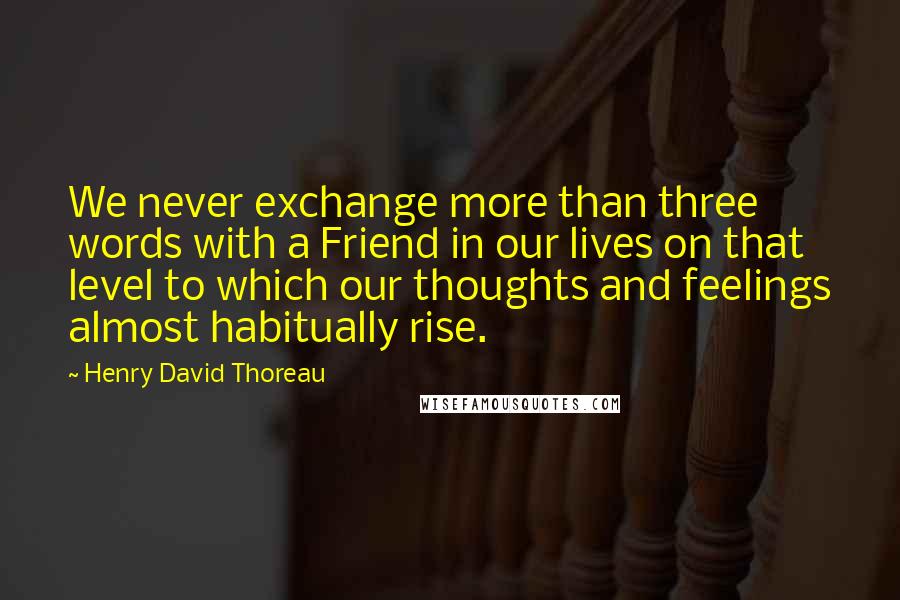 Henry David Thoreau Quotes: We never exchange more than three words with a Friend in our lives on that level to which our thoughts and feelings almost habitually rise.