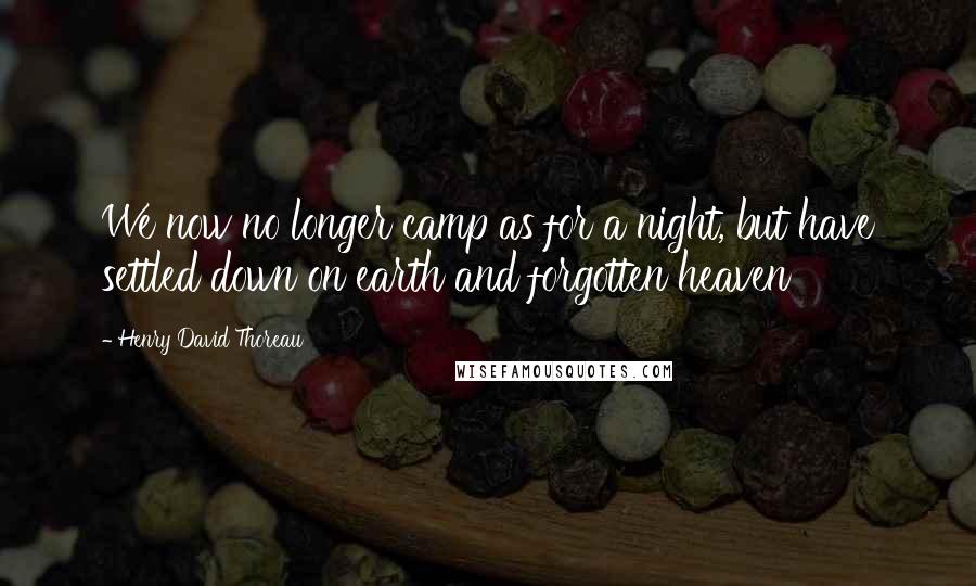 Henry David Thoreau Quotes: We now no longer camp as for a night, but have settled down on earth and forgotten heaven