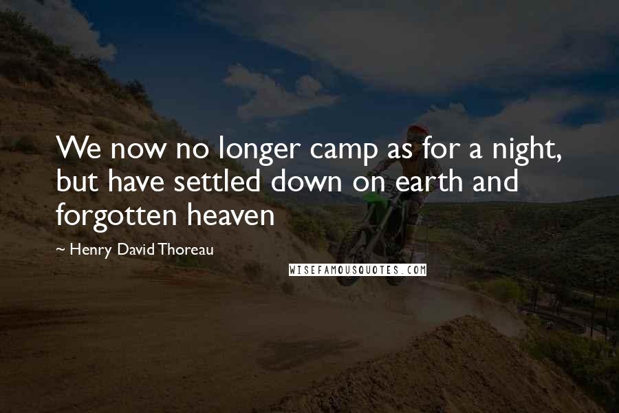 Henry David Thoreau Quotes: We now no longer camp as for a night, but have settled down on earth and forgotten heaven