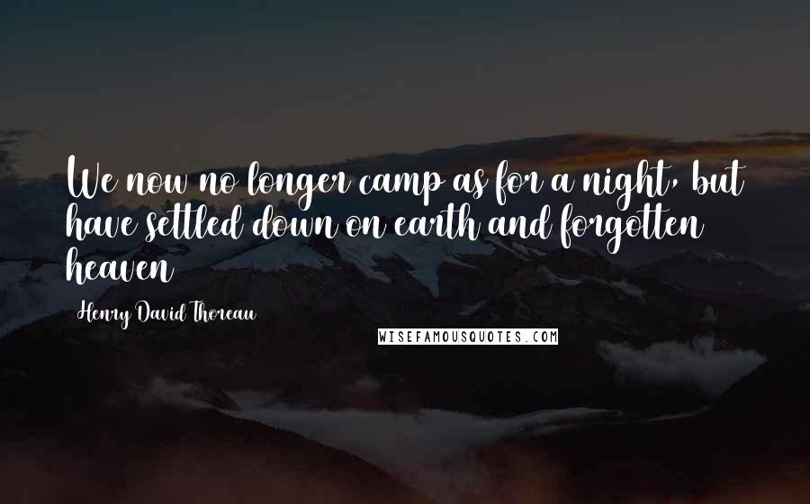 Henry David Thoreau Quotes: We now no longer camp as for a night, but have settled down on earth and forgotten heaven