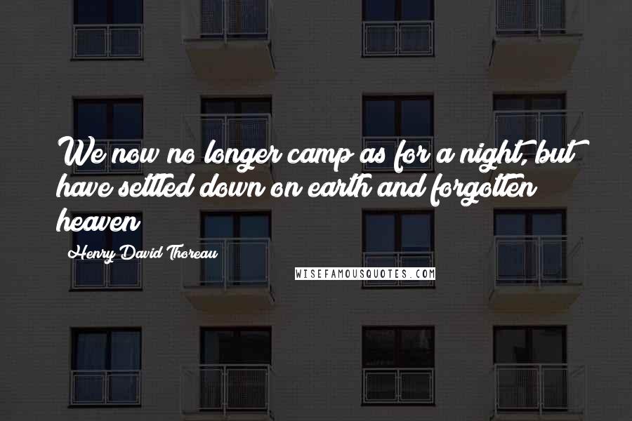 Henry David Thoreau Quotes: We now no longer camp as for a night, but have settled down on earth and forgotten heaven