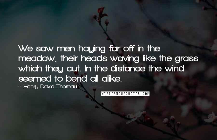 Henry David Thoreau Quotes: We saw men haying far off in the meadow, their heads waving like the grass which they cut. In the distance the wind seemed to bend all alike.