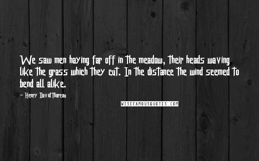 Henry David Thoreau Quotes: We saw men haying far off in the meadow, their heads waving like the grass which they cut. In the distance the wind seemed to bend all alike.