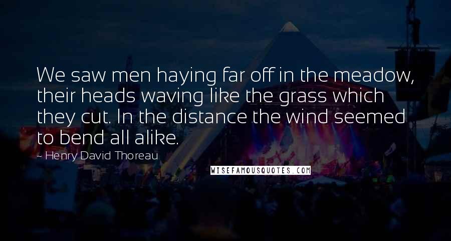 Henry David Thoreau Quotes: We saw men haying far off in the meadow, their heads waving like the grass which they cut. In the distance the wind seemed to bend all alike.