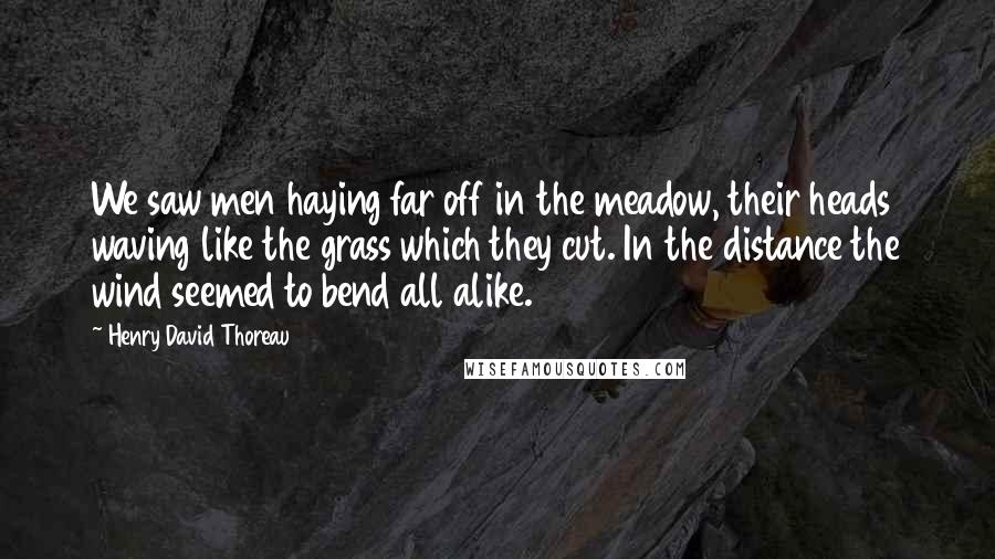 Henry David Thoreau Quotes: We saw men haying far off in the meadow, their heads waving like the grass which they cut. In the distance the wind seemed to bend all alike.