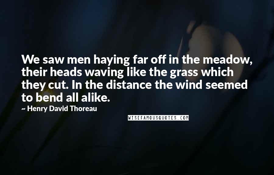 Henry David Thoreau Quotes: We saw men haying far off in the meadow, their heads waving like the grass which they cut. In the distance the wind seemed to bend all alike.