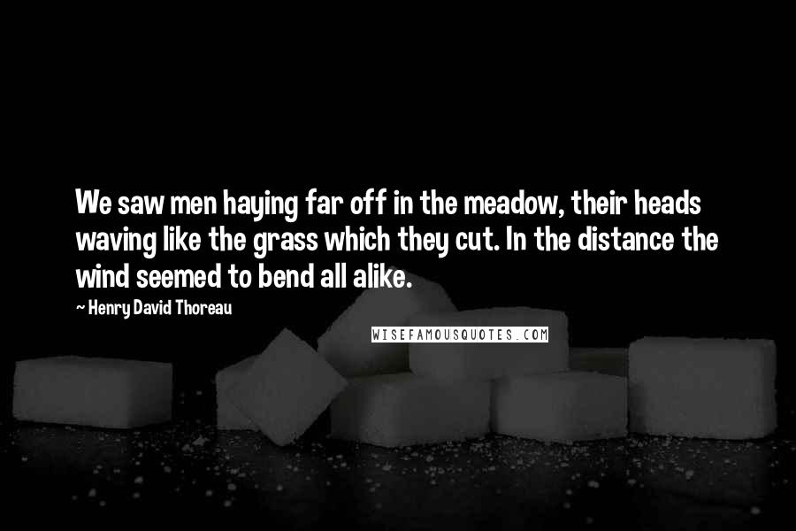 Henry David Thoreau Quotes: We saw men haying far off in the meadow, their heads waving like the grass which they cut. In the distance the wind seemed to bend all alike.