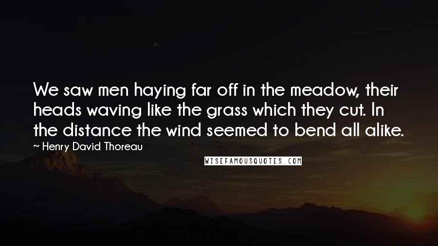 Henry David Thoreau Quotes: We saw men haying far off in the meadow, their heads waving like the grass which they cut. In the distance the wind seemed to bend all alike.