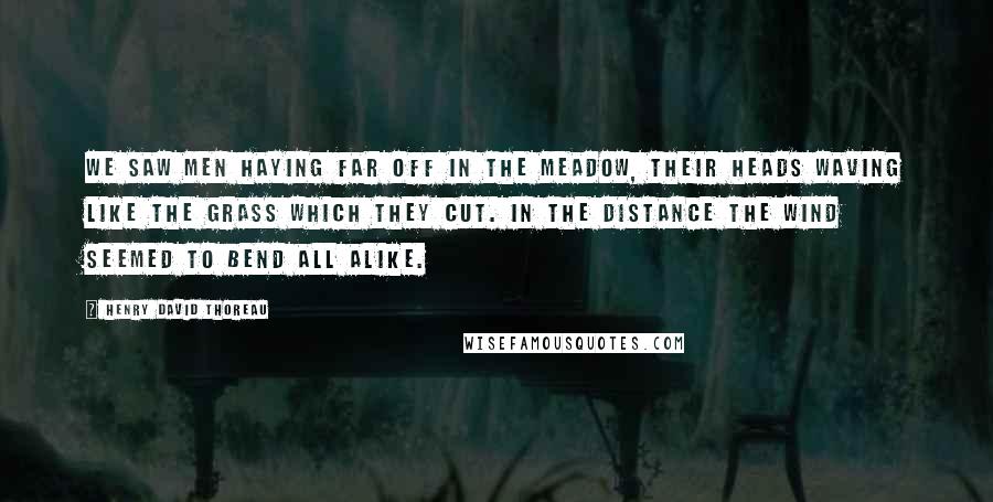 Henry David Thoreau Quotes: We saw men haying far off in the meadow, their heads waving like the grass which they cut. In the distance the wind seemed to bend all alike.