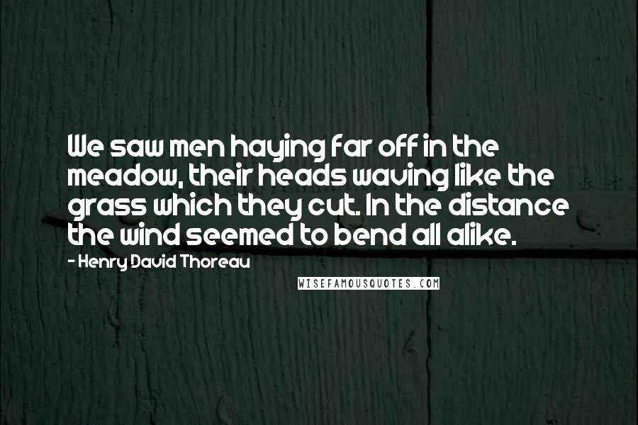 Henry David Thoreau Quotes: We saw men haying far off in the meadow, their heads waving like the grass which they cut. In the distance the wind seemed to bend all alike.