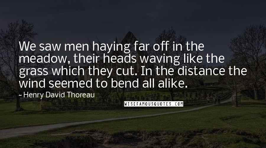 Henry David Thoreau Quotes: We saw men haying far off in the meadow, their heads waving like the grass which they cut. In the distance the wind seemed to bend all alike.